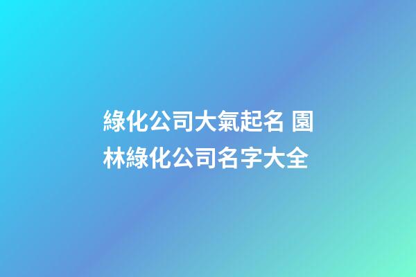 綠化公司大氣起名 園林綠化公司名字大全-第1張-公司起名-玄機(jī)派